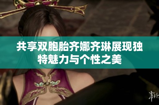 共享双胞胎齐娜齐琳展现独特魅力与个性之美