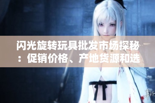 闪光旋转玩具批发市场探秘：促销价格、产地货源和选购指南分享