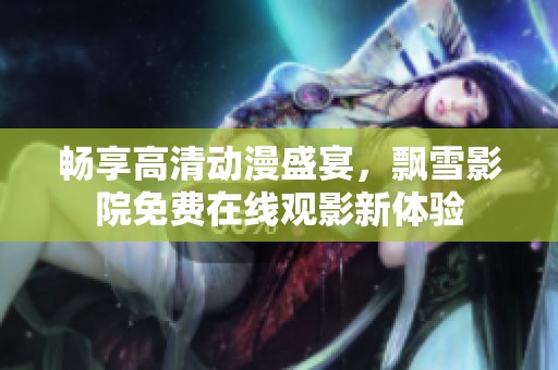 畅享高清动漫盛宴，飘雪影院免费在线观影新体验