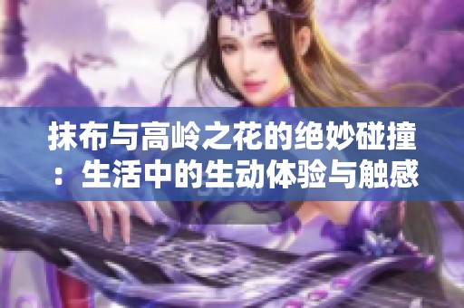 抹布与高岭之花的绝妙碰撞：生活中的生动体验与触感探索