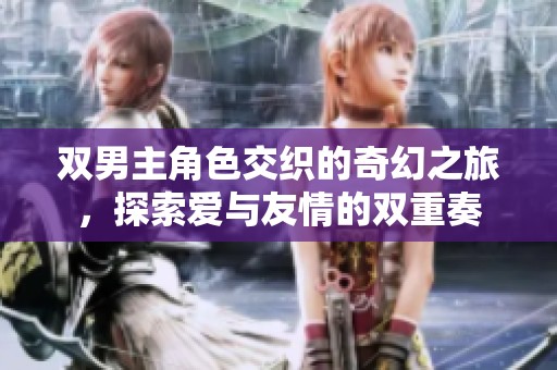 双男主角色交织的奇幻之旅，探索爱与友情的双重奏