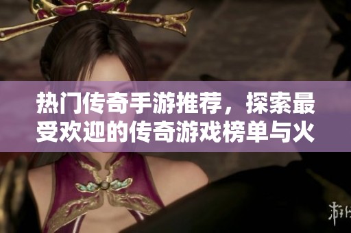 热门传奇手游推荐，探索最受欢迎的传奇游戏榜单与火爆人气特点分析