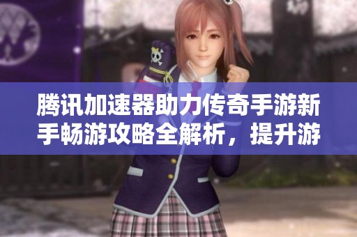 腾讯加速器助力传奇手游新手畅游攻略全解析，提升游戏体验的必备工具