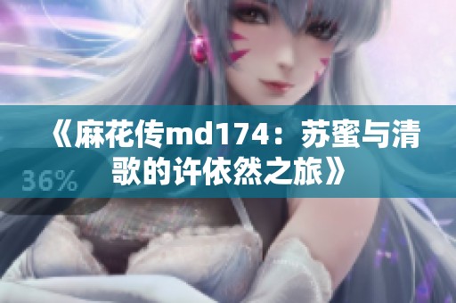 《麻花传md174：苏蜜与清歌的许依然之旅》