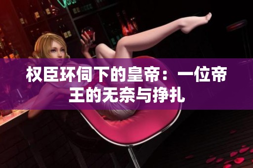 权臣环伺下的皇帝：一位帝王的无奈与挣扎