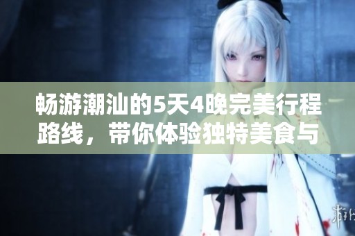 畅游潮汕的5天4晚完美行程路线，带你体验独特美食与风土人情