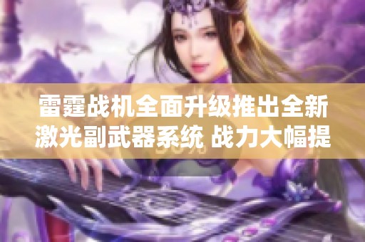 雷霆战机全面升级推出全新激光副武器系统 战力大幅提升引发玩家热潮