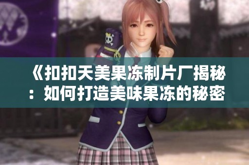 《扣扣天美果冻制片厂揭秘：如何打造美味果冻的秘密》
