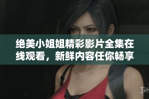 绝美小姐姐精彩影片全集在线观看，新鲜内容任你畅享