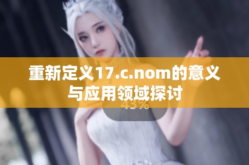 重新定义17.c.nom的意义与应用领域探讨