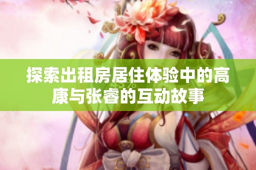 探索出租房居住体验中的高康与张睿的互动故事
