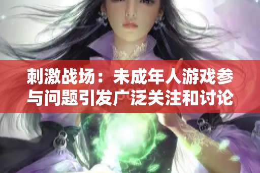 刺激战场：未成年人游戏参与问题引发广泛关注和讨论