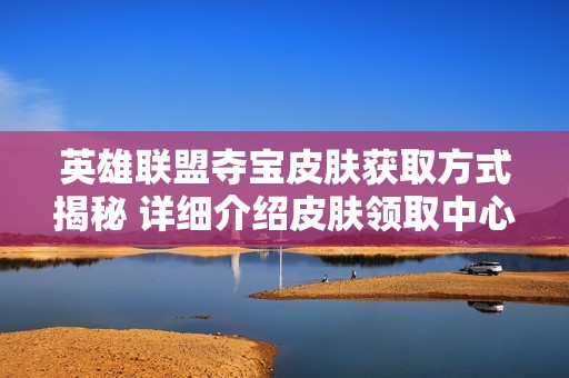 英雄联盟夺宝皮肤获取方式揭秘 详细介绍皮肤领取中心的使用方法