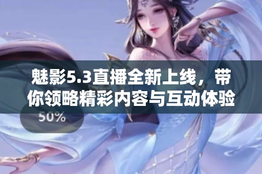 魅影5.3直播全新上线，带你领略精彩内容与互动体验