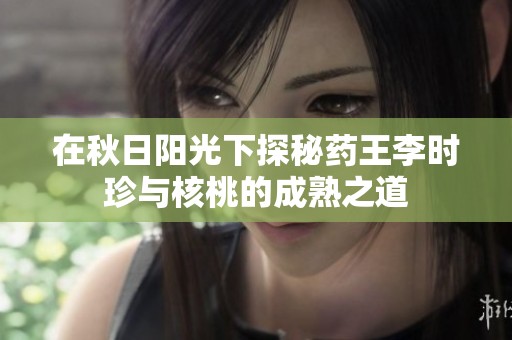 在秋日阳光下探秘药王李时珍与核桃的成熟之道