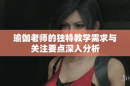 瑜伽老师的独特教学需求与关注要点深入分析