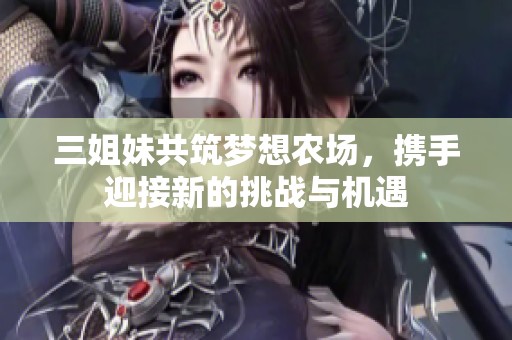 三姐妹共筑梦想农场，携手迎接新的挑战与机遇