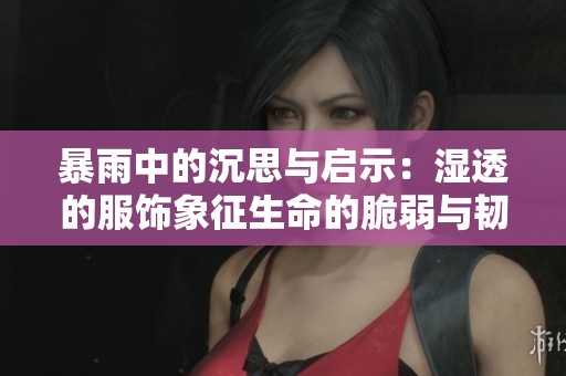 暴雨中的沉思与启示：湿透的服饰象征生命的脆弱与韧性
