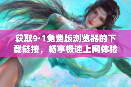 获取9·1免费版浏览器的下载链接，畅享极速上网体验