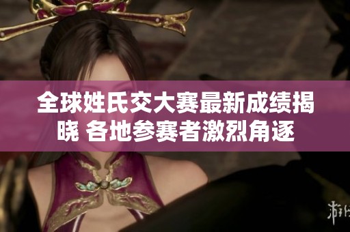 全球姓氏交大赛最新成绩揭晓 各地参赛者激烈角逐