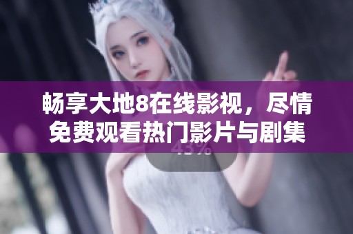 畅享大地8在线影视，尽情免费观看热门影片与剧集