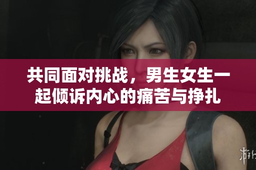 共同面对挑战，男生女生一起倾诉内心的痛苦与挣扎