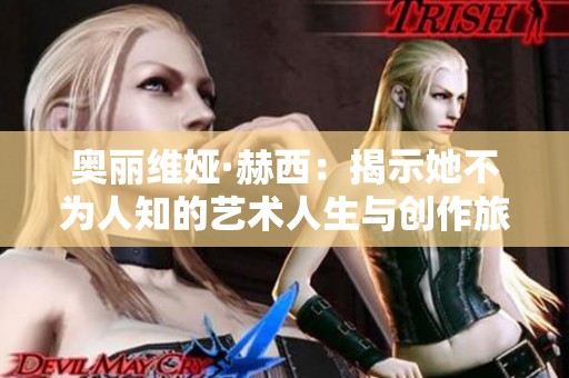 奥丽维娅·赫西：揭示她不为人知的艺术人生与创作旅程