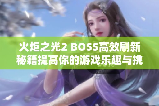 火炬之光2 BOSS高效刷新秘籍提高你的游戏乐趣与挑战体验