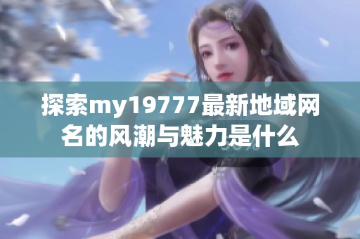 探索my19777最新地域网名的风潮与魅力是什么