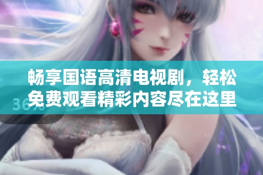 畅享国语高清电视剧，轻松免费观看精彩内容尽在这里！
