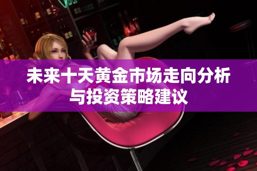 未来十天黄金市场走向分析与投资策略建议