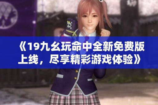 《19九幺玩命中全新免费版上线，尽享精彩游戏体验》