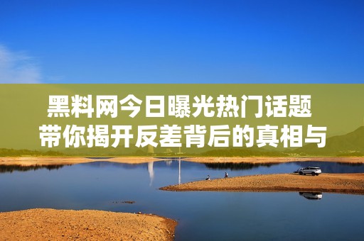 黑料网今日曝光热门话题 带你揭开反差背后的真相与故事