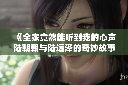 《全家竟然能听到我的心声陆朝朝与陆远泽的奇妙故事》