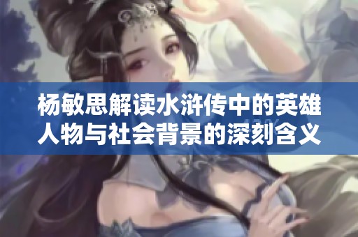 杨敏思解读水浒传中的英雄人物与社会背景的深刻含义