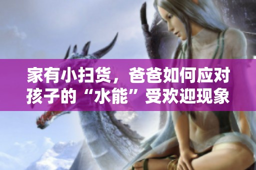 家有小扫货，爸爸如何应对孩子的“水能”受欢迎现象