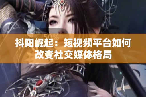 抖阳崛起：短视频平台如何改变社交媒体格局