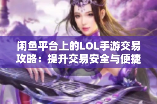 闲鱼平台上的LOL手游交易攻略：提升交易安全与便捷性的方法分享