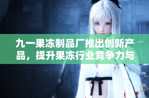 九一果冻制品厂推出创新产品，提升果冻行业竞争力与口感体验