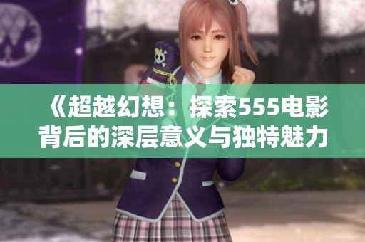 《超越幻想：探索555电影背后的深层意义与独特魅力》