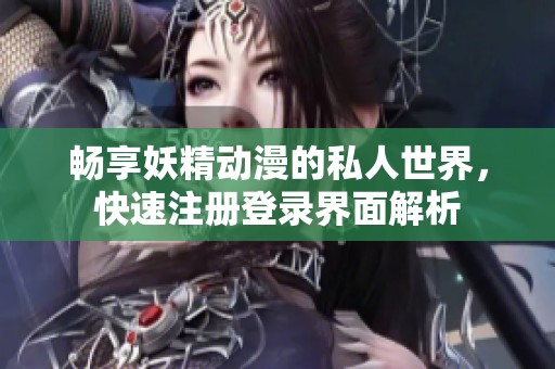 畅享妖精动漫的私人世界，快速注册登录界面解析