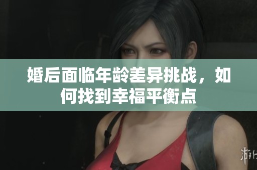 婚后面临年龄差异挑战，如何找到幸福平衡点