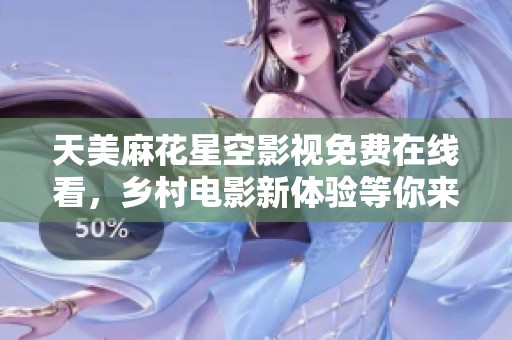 天美麻花星空影视免费在线看，乡村电影新体验等你来享