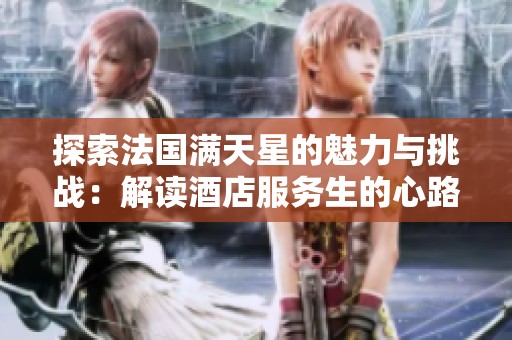 探索法国满天星的魅力与挑战：解读酒店服务生的心路历程