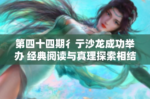 第四十四期彳亍沙龙成功举办 经典阅读与真理探索相结合的精彩活动