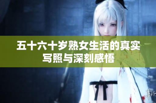五十六十岁熟女生活的真实写照与深刻感悟
