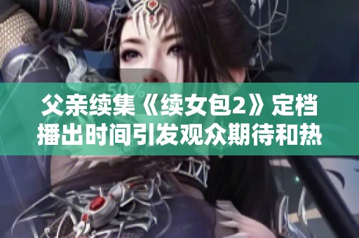 父亲续集《续女包2》定档播出时间引发观众期待和热烈讨论