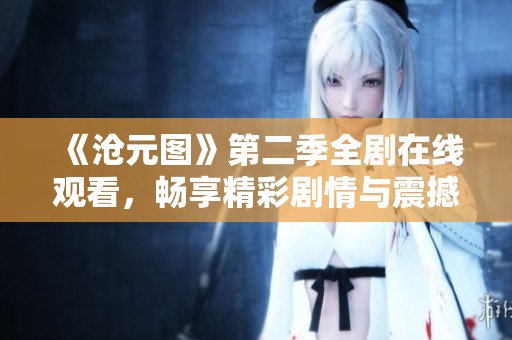 《沧元图》第二季全剧在线观看，畅享精彩剧情与震撼画面