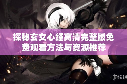 探秘玄女心经高清完整版免费观看方法与资源推荐