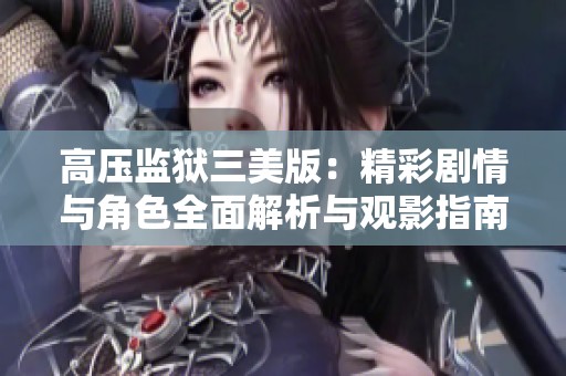 高压监狱三美版：精彩剧情与角色全面解析与观影指南
